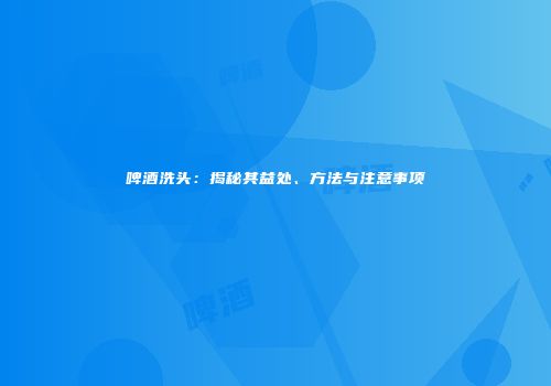 啤酒洗头：揭秘其益处、方法与注意事项