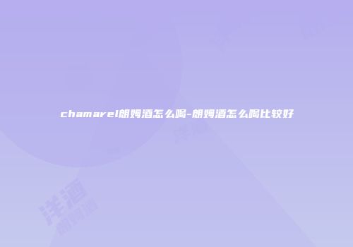 chamarel朗姆酒怎么喝-朗姆酒怎么喝比较好