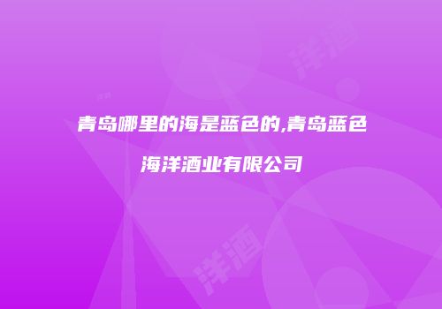 青岛哪里的海是蓝色的,青岛蓝色海洋酒业有限公司