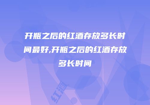 开瓶之后的红酒存放多长时间最好,开瓶之后的红酒存放多长时间