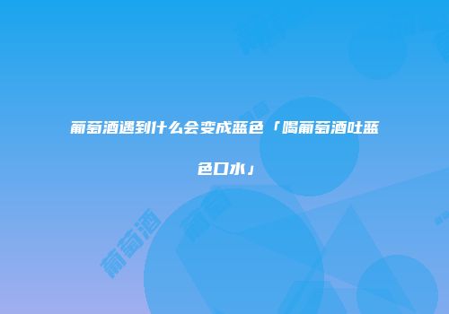 葡萄酒遇到什么会变成蓝色「喝葡萄酒吐蓝色口水」