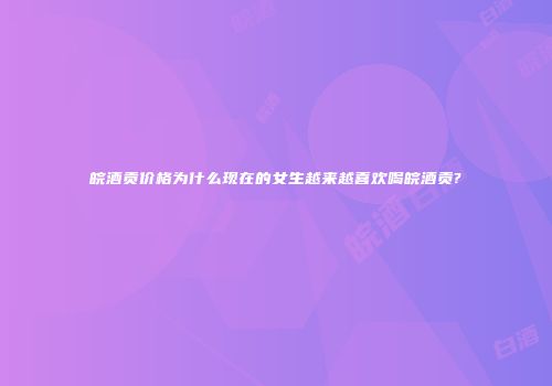 皖酒贡价格为什么现在的女生越来越喜欢喝皖酒贡?