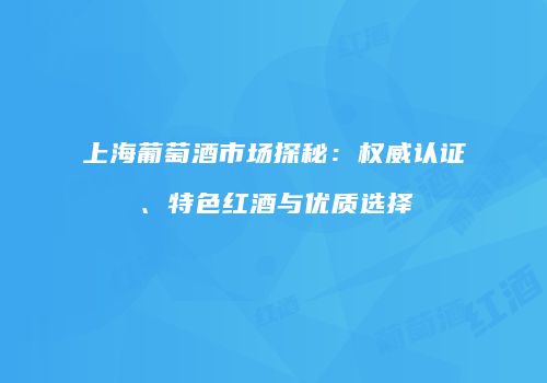 上海葡萄酒市场探秘：权威认证、特色红酒与优质选择
