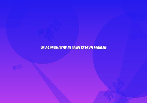 茅台酒杯演变与品酒文化内涵探析