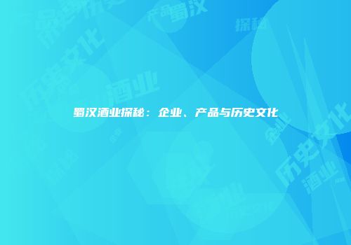 蜀汉酒业探秘：企业、产品与历史文化