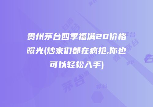 贵州茅台四季福满20价格曝光(炒家们都在疯抢,你也可以轻松入手)