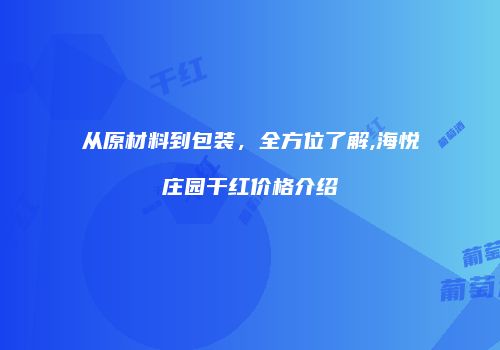 从原材料到包装，全方位了解,海悦庄园干红价格介绍