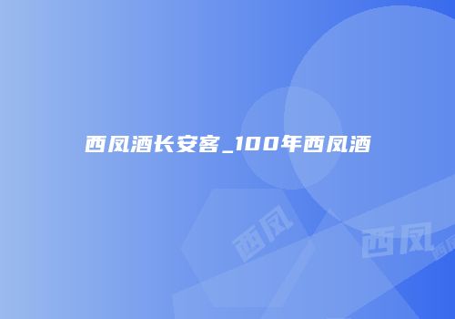 西凤酒长安客_100年西凤酒