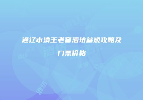 通辽市清王老窖酒坊参观攻略及门票价格