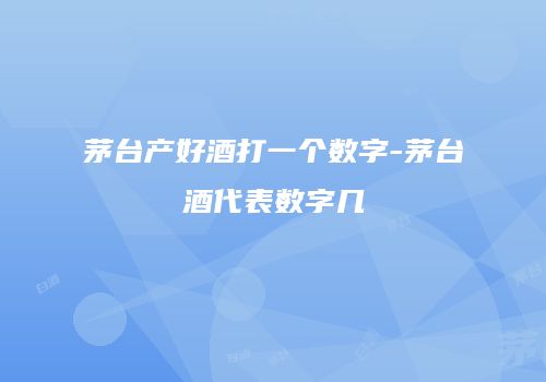 茅台产好酒打一个数字-茅台酒代表数字几