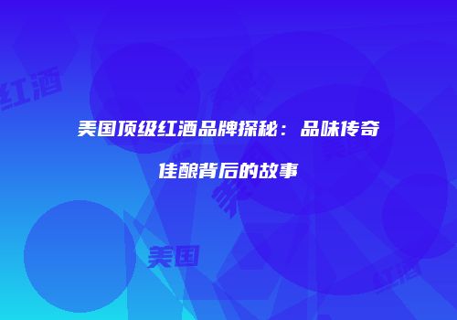 美国顶级红酒品牌探秘：品味传奇佳酿背后的故事