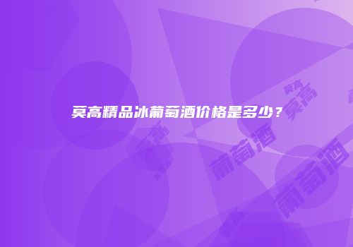 莫高精品冰葡萄酒价格是多少？