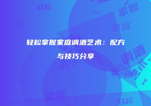 轻松掌握家庭调酒艺术：配方与技巧分享