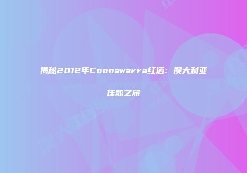 揭秘2012年Coonawarra红酒：澳大利亚佳酿之旅