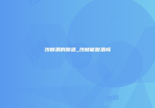 沙棘酒的酿造_沙棘能做酒吗