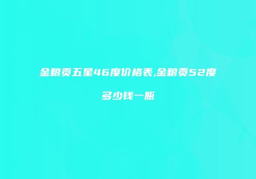 金粮贡五星46度价格表,金粮贡52度多少钱一瓶