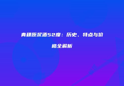 青稞原浆酒52度：历史、特点与价格全解析