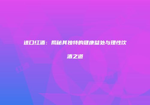 进口红酒：揭秘其独特的健康益处与理性饮酒之道