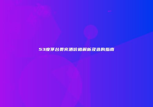 53度茅台贵宾酒价格解析及选购指南