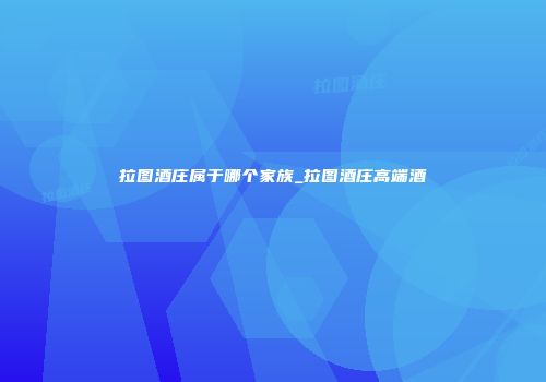 拉图酒庄属于哪个家族_拉图酒庄高端酒