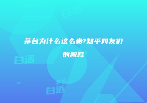 茅台为什么这么贵?知乎网友们的解释