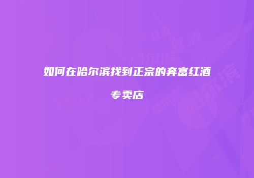 如何在哈尔滨找到正宗的奔富红酒专卖店