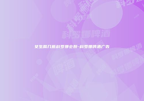 女生喝几瓶科罗娜会醉-科罗娜啤酒广告