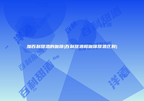 加百利甜酒的咖啡(百利甜酒和咖啡甜酒区别)