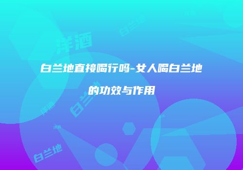白兰地直接喝行吗-女人喝白兰地的功效与作用