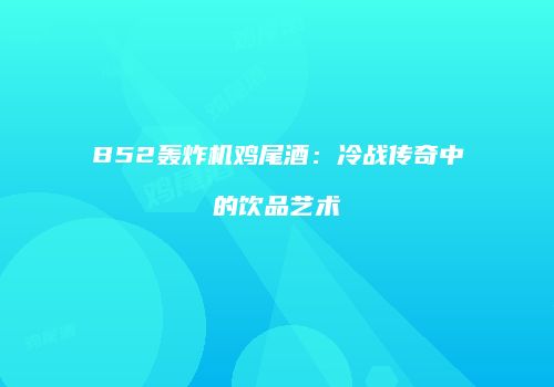 B52轰炸机鸡尾酒：冷战传奇中的饮品艺术