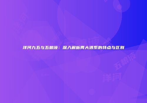 洋河九五与五粮液：深入解析两大酒系的特点与区别