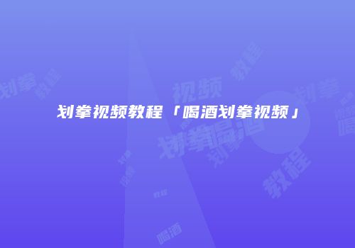 划拳视频教程「喝酒划拳视频」