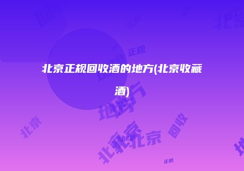 北京正规回收酒的地方(北京收藏酒)
