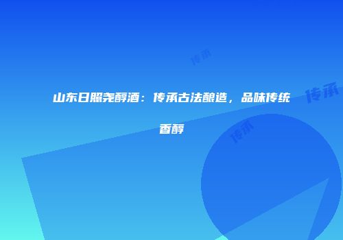 山东日照尧醇酒：传承古法酿造，品味传统香醇