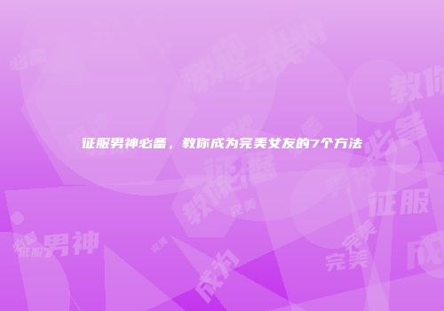 征服男神必备，教你成为完美女友的7个方法