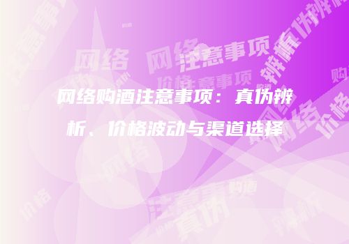 网络购酒注意事项：真伪辨析、价格波动与渠道选择
