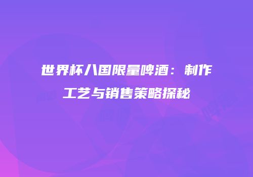 世界杯八国限量啤酒：制作工艺与销售策略探秘