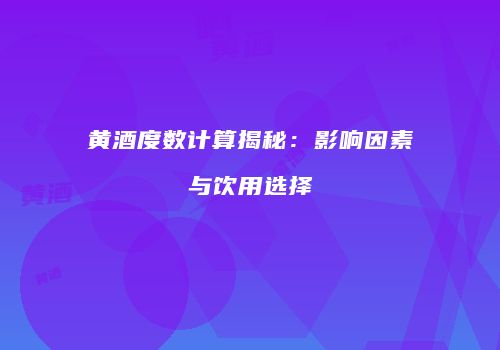 黄酒度数计算揭秘：影响因素与饮用选择