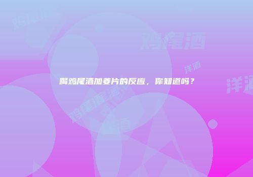 喝鸡尾酒加姜片的反应，你知道吗？