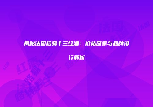 揭秘法国路易十三红酒：价格因素与品牌排行解析