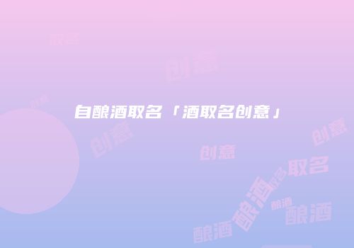 自酿酒取名「酒取名创意」