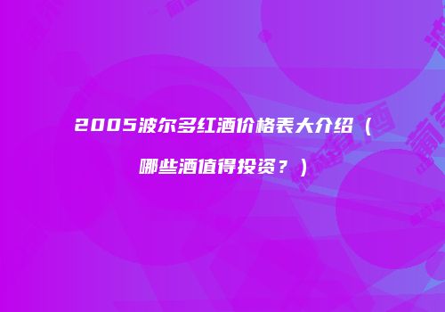 2005波尔多红酒价格表大介绍（哪些酒值得投资？）