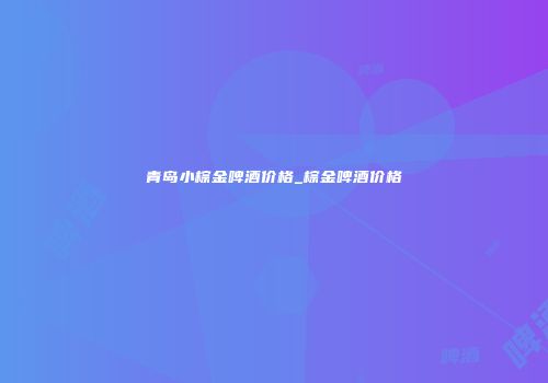 青岛小棕金啤酒价格_棕金啤酒价格