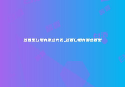 酱香型白酒有哪些代表_酱香白酒有哪些香型