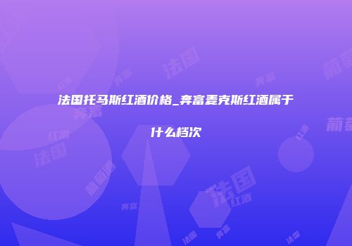 法国托马斯红酒价格_奔富麦克斯红酒属于什么档次