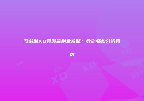 马爹利XO真假鉴别全攻略：教你轻松分辨真伪