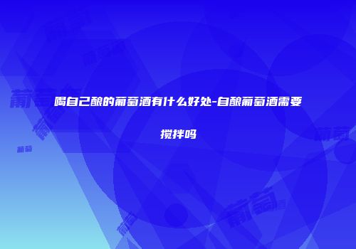 喝自己酿的葡萄酒有什么好处-自酿葡萄酒需要搅拌吗