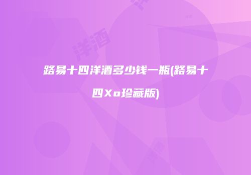 路易十四洋酒多少钱一瓶(路易十四Xo珍藏版)