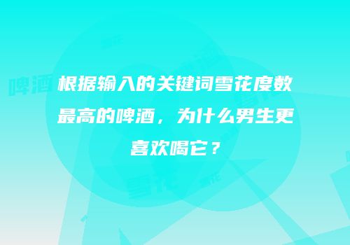 根据输入的关键词雪花度数最高的啤酒，为什么男生更喜欢喝它？