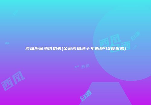 西凤原藏酒价格表(金藏西凤酒十年陈酿45度价格)